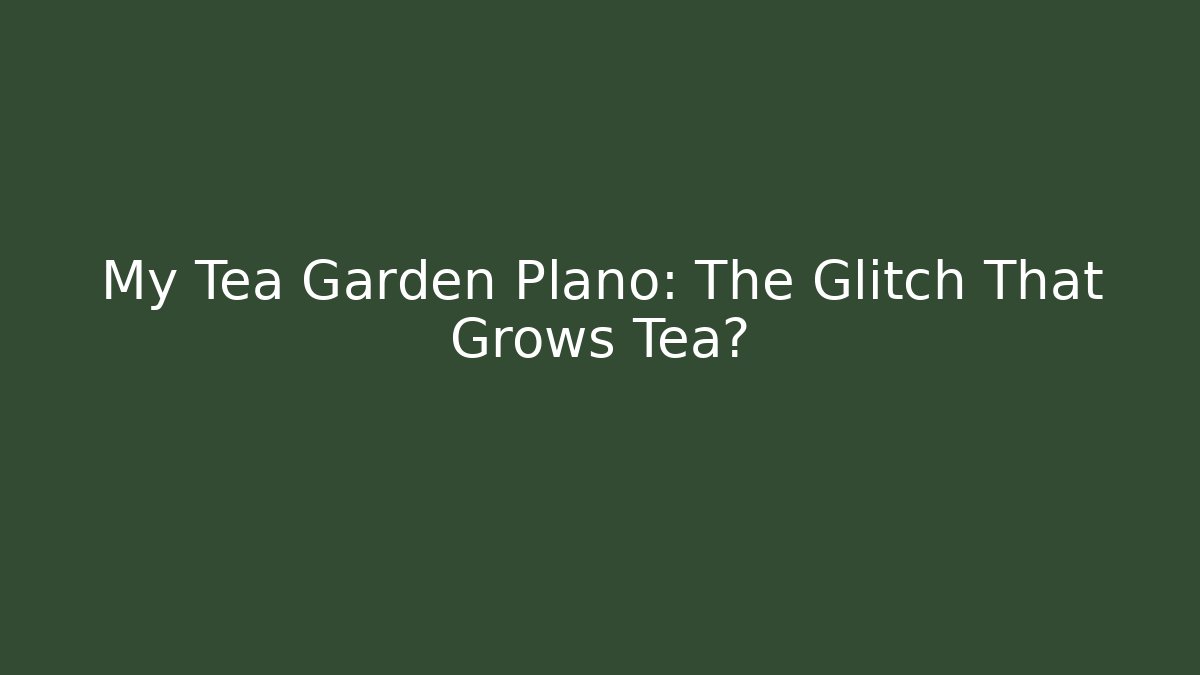 My Tea Garden Plano: The Glitch That Grows Tea?