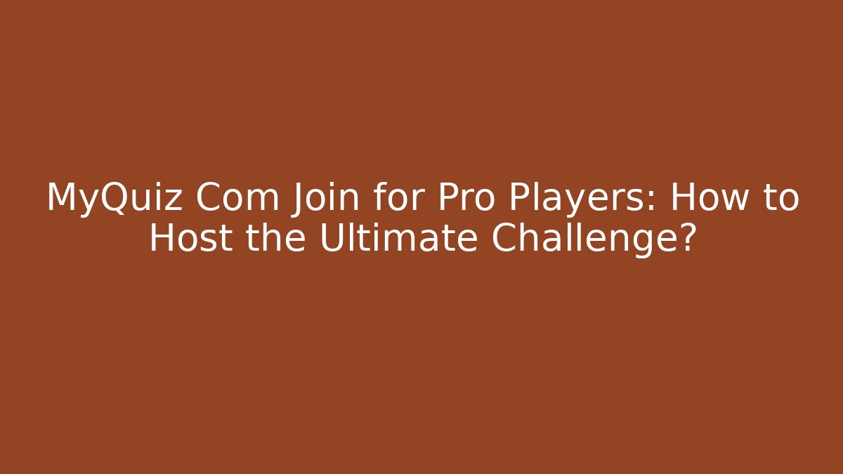MyQuiz Com Join for Pro Players: How to Host the Ultimate Challenge?