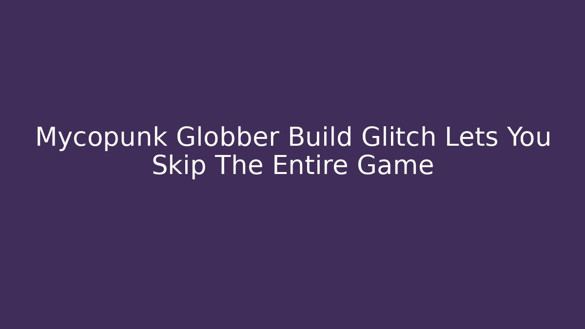 Mycopunk Globber Build Glitch Lets You Skip The Entire Game - Felix Cat Insurance