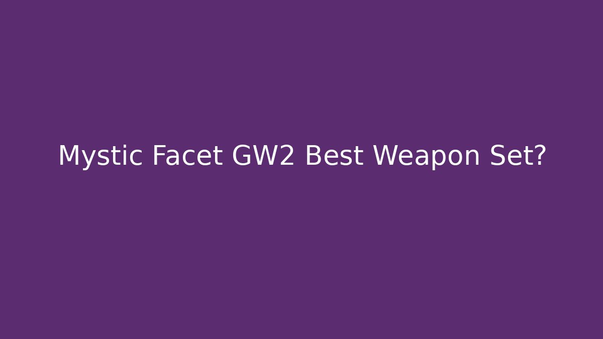 Mystic Facet GW2 Best Weapon Set?