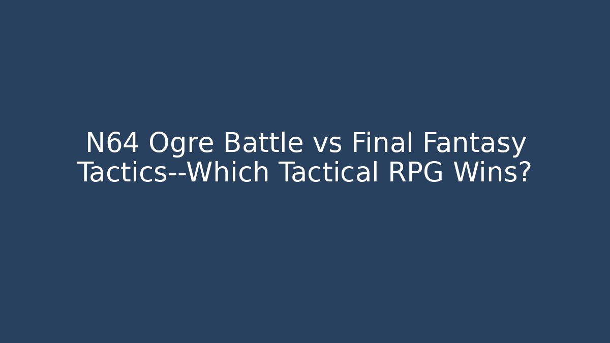 N64 Ogre Battle vs Final Fantasy Tactics—Which Tactical RPG Wins?
