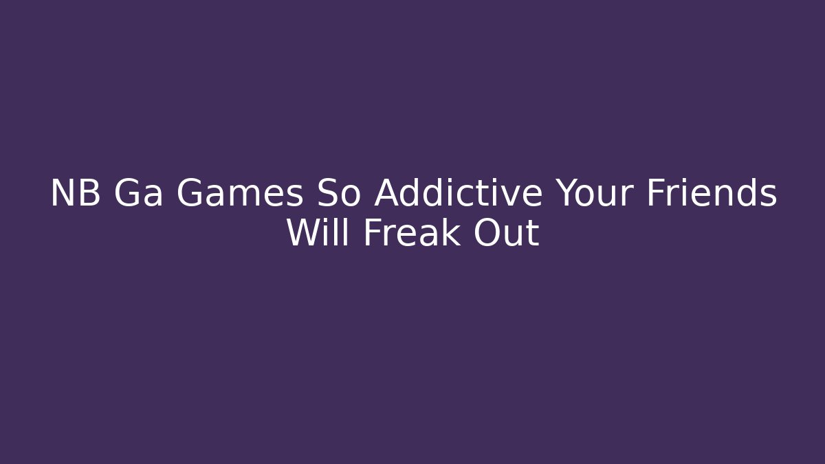 NB Ga Games So Addictive Your Friends Will Freak Out - Felix Cat Insurance