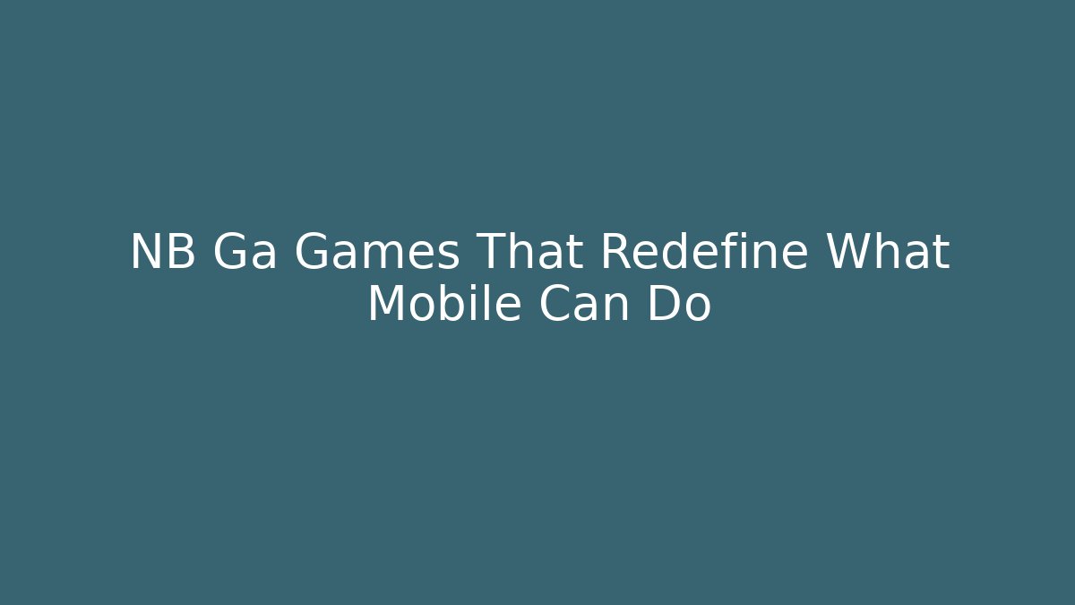 NB Ga Games That Redefine What Mobile Can Do