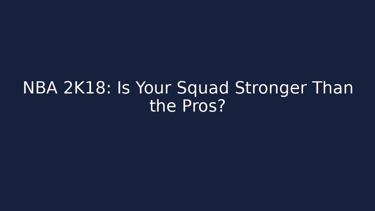 NBA 2K18: Is Your Squad Stronger Than the Pros?