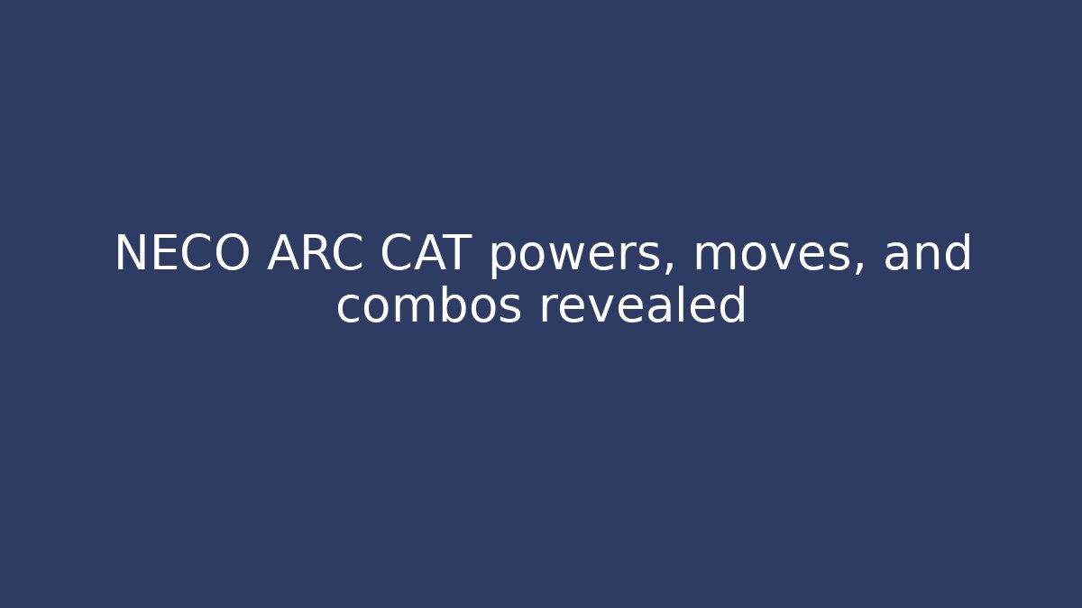 NECO ARC CAT powers, moves, and combos revealed