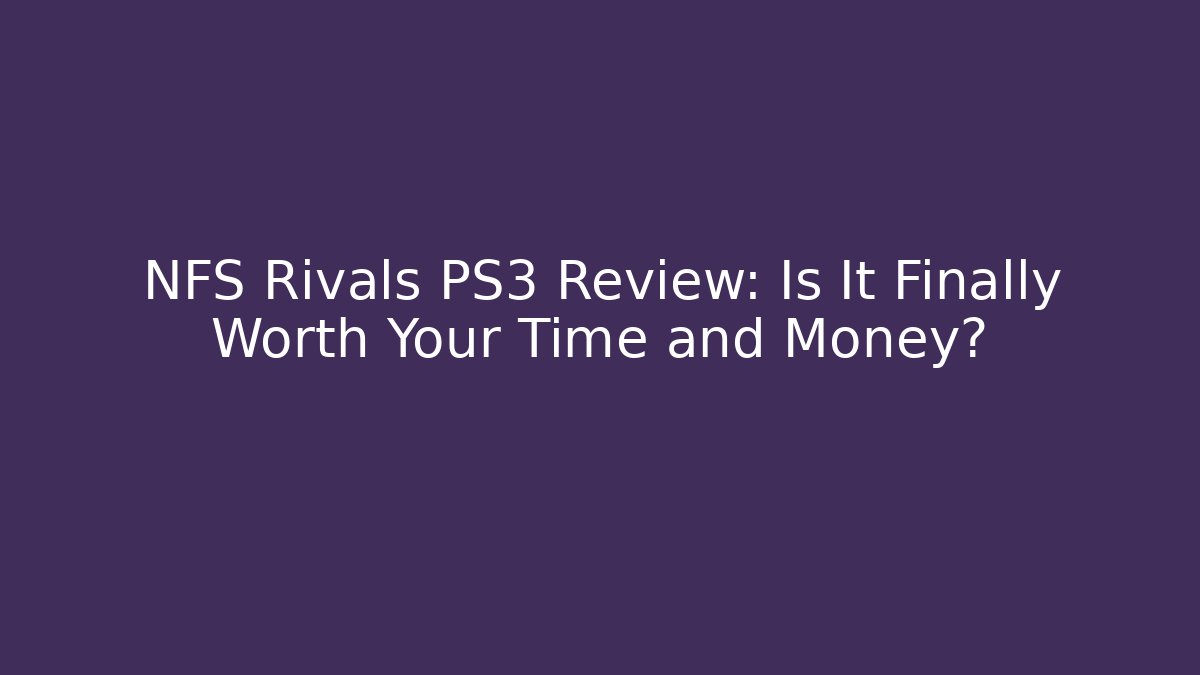 NFS Rivals PS3 Review: Is It Finally Worth Your Time and Money?