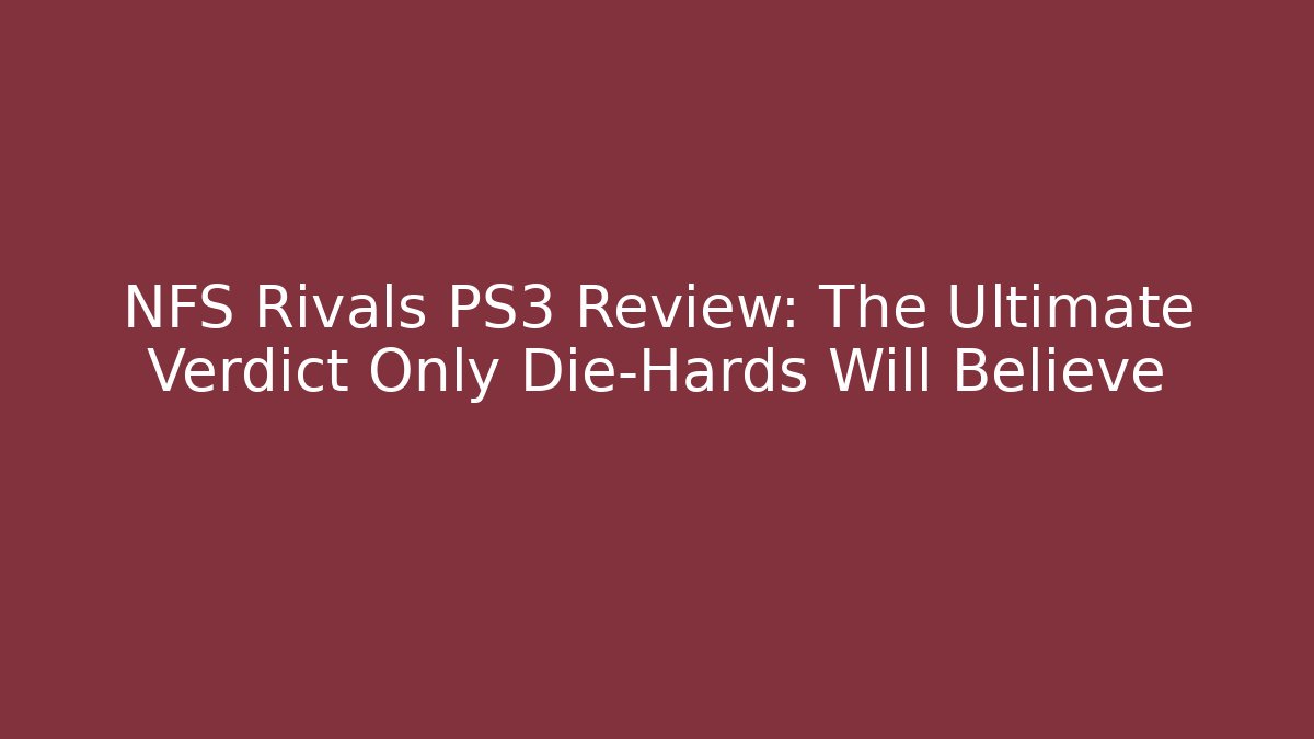 NFS Rivals PS3 Review: The Ultimate Verdict Only Die-Hards Will Believe - Felix Cat Insurance
