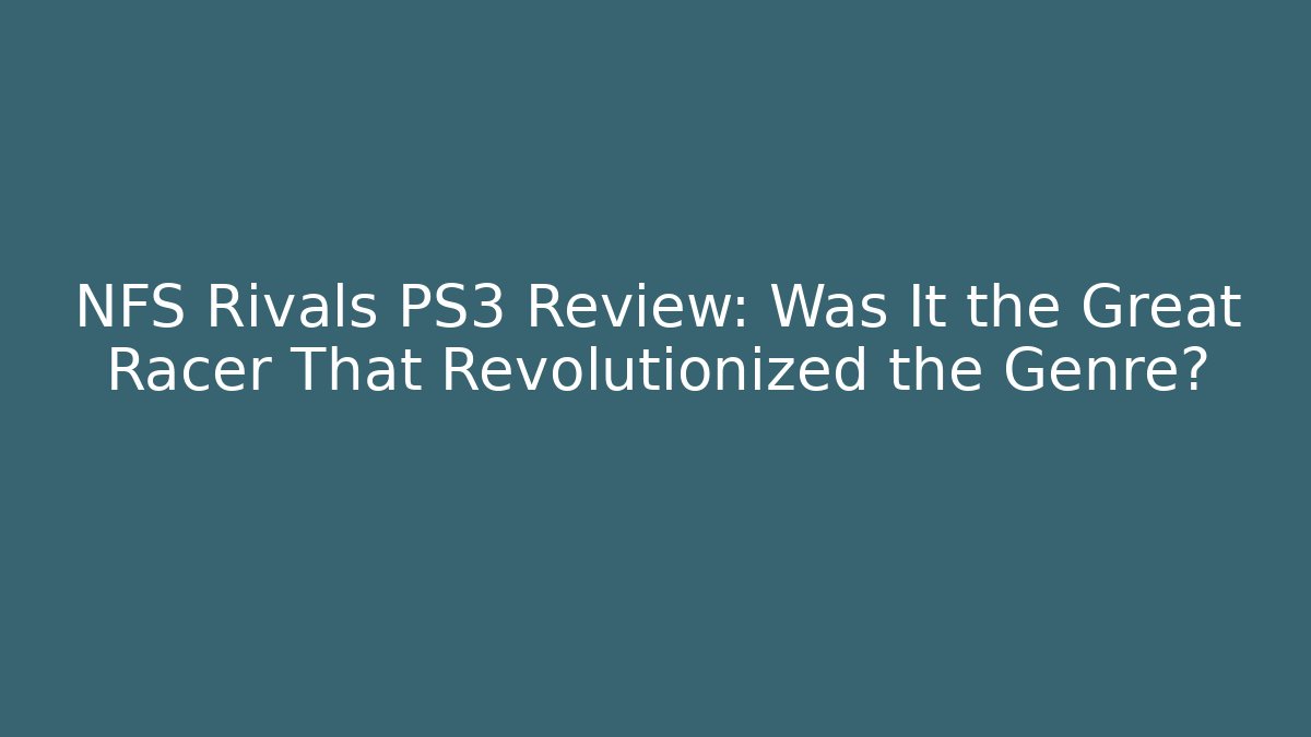 NFS Rivals PS3 Review: Was It the Great Racer That Revolutionized the Genre?