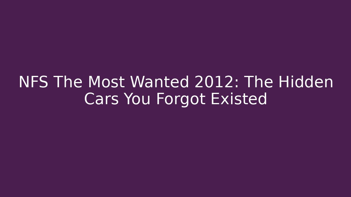 NFS The Most Wanted 2012: The Hidden Cars You Forgot Existed