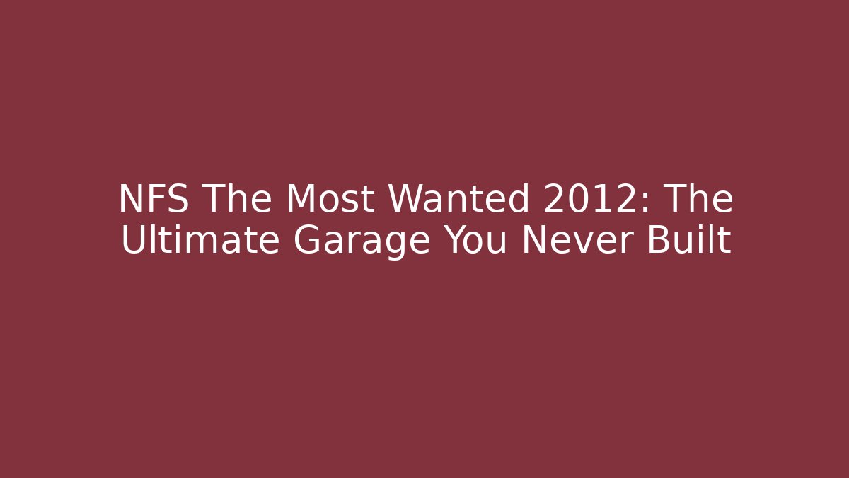 NFS The Most Wanted 2012: The Ultimate Garage You Never Built