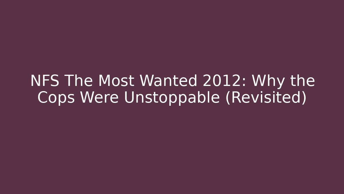 NFS The Most Wanted 2012: Why the Cops Were Unstoppable (Revisited)