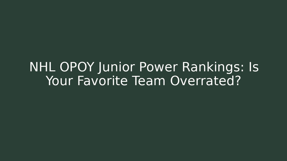 NHL OPOY Junior Power Rankings: Is Your Favorite Team Overrated?