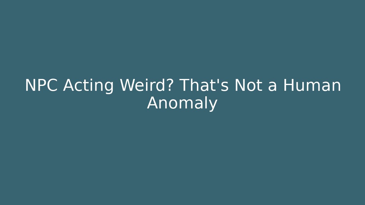 NPC Acting Weird? That's Not a Human Anomaly