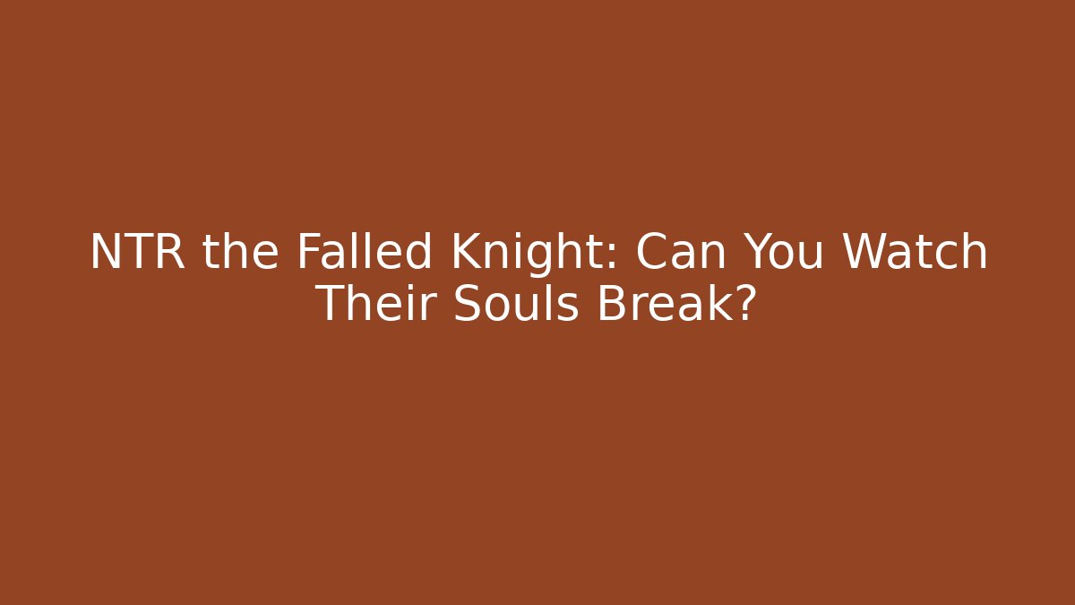 NTR the Falled Knight: Can You Watch Their Souls Break?