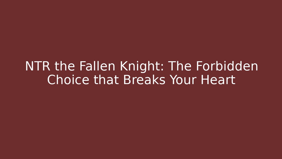NTR the Fallen Knight: The Forbidden Choice that Breaks Your Heart