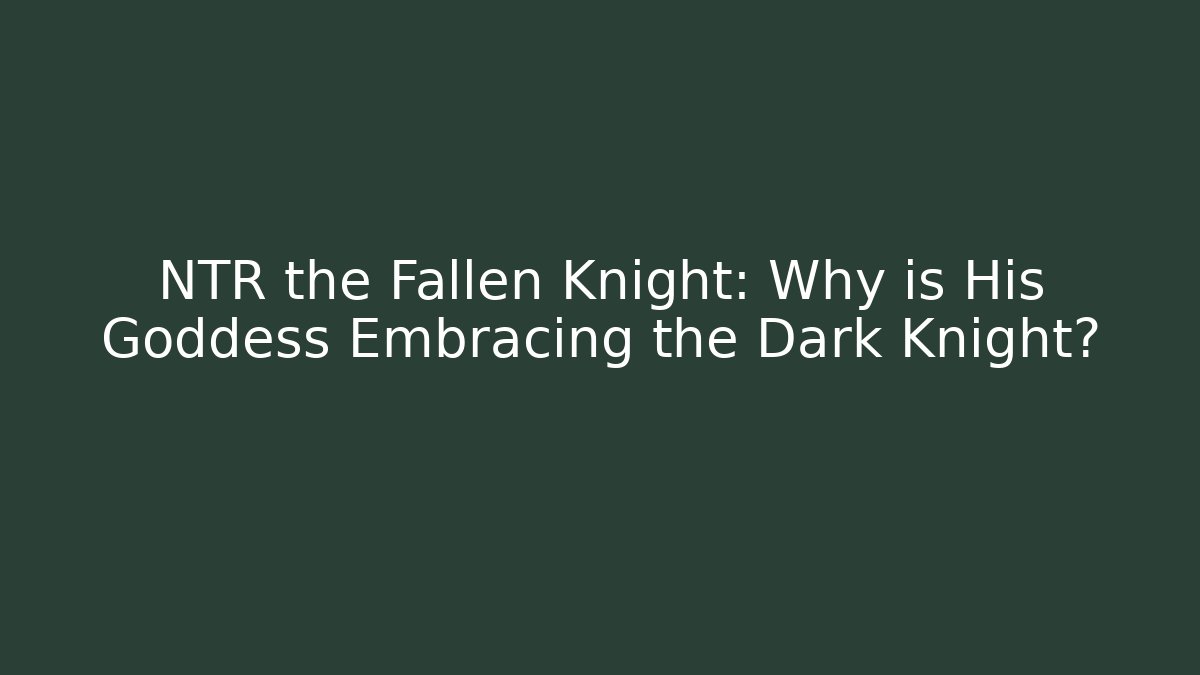 NTR the Fallen Knight: Why is His Goddess Embracing the Dark Knight?