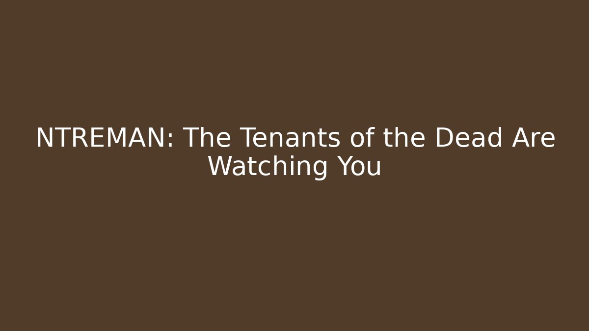 NTREMAN: The Tenants of the Dead Are Watching You