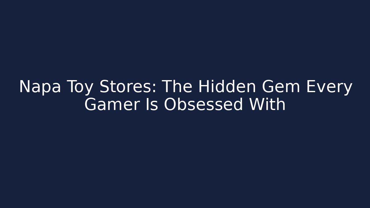 Napa Toy Stores: The Hidden Gem Every Gamer Is Obsessed With - Felix Cat Insurance