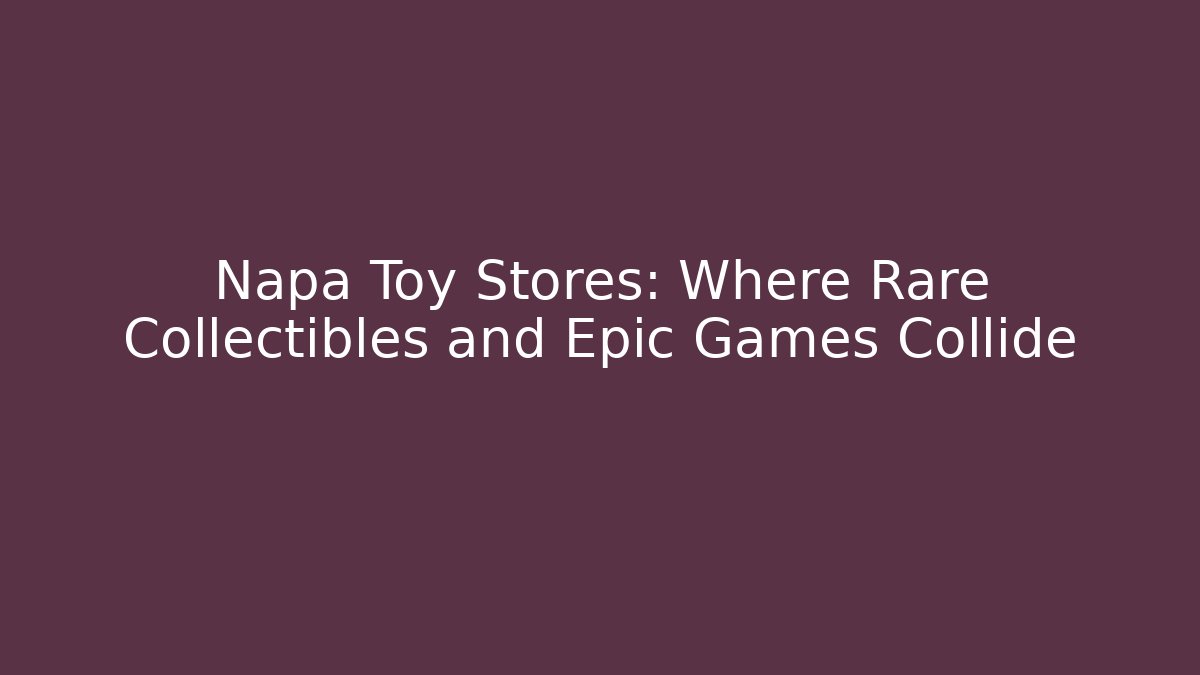 Napa Toy Stores: Where Rare Collectibles and Epic Games Collide