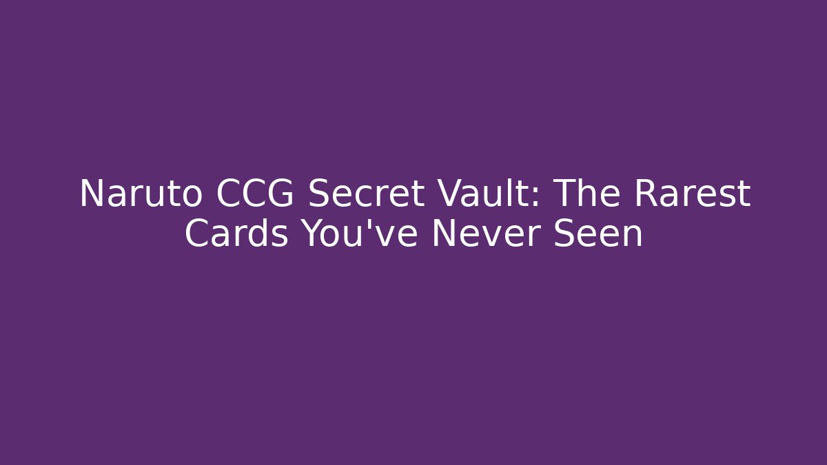 Naruto CCG Secret Vault: The Rarest Cards You've Never Seen