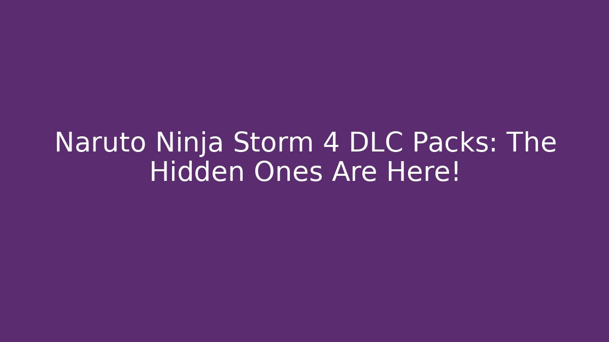 Naruto Ninja Storm 4 DLC Packs: The Hidden Ones Are Here!