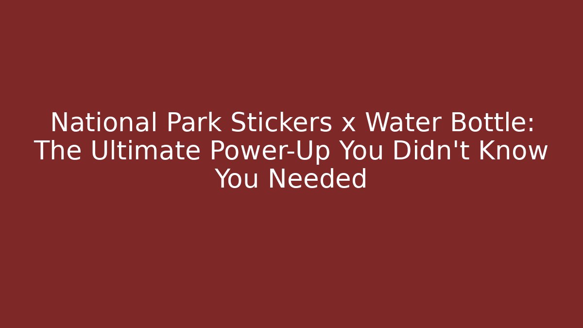 National Park Stickers x Water Bottle: The Ultimate Power-Up You Didn't Know You Needed