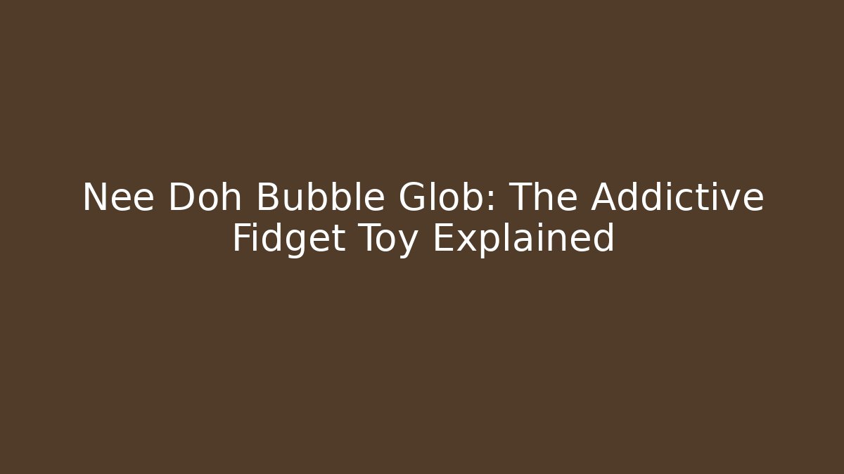 Nee Doh Bubble Glob: The Addictive Fidget Toy Explained