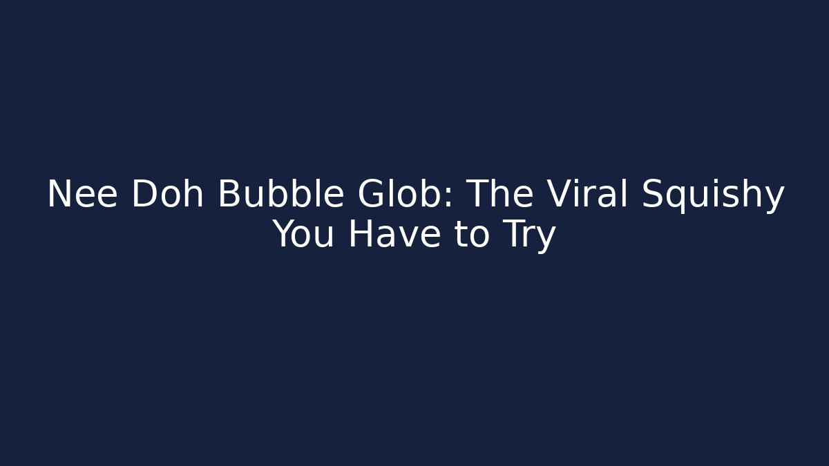 Nee Doh Bubble Glob: The Viral Squishy You Have to Try
