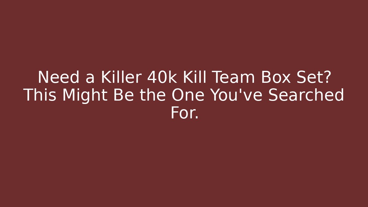 Need a Killer 40k Kill Team Box Set? This Might Be the One You’ve Searched For.