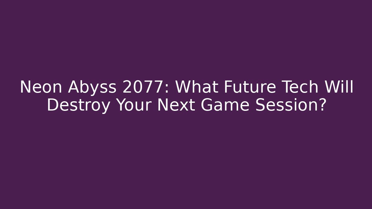 Neon Abyss 2077: What Future Tech Will Destroy Your Next Game Session?