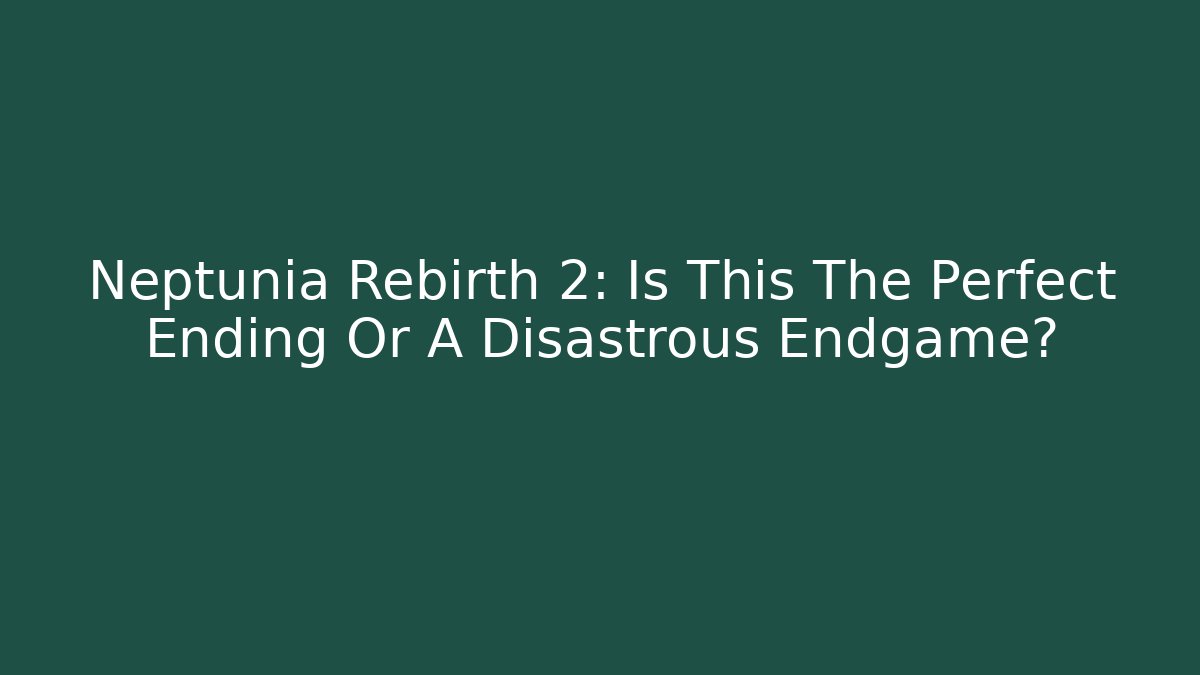 Neptunia Rebirth 2: Is This The Perfect Ending Or A Disastrous Endgame?