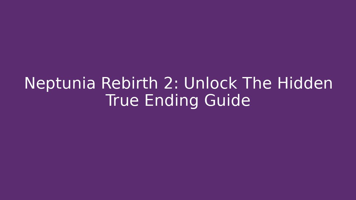 Neptunia Rebirth 2: Unlock The Hidden True Ending Guide - Felix Cat Insurance
