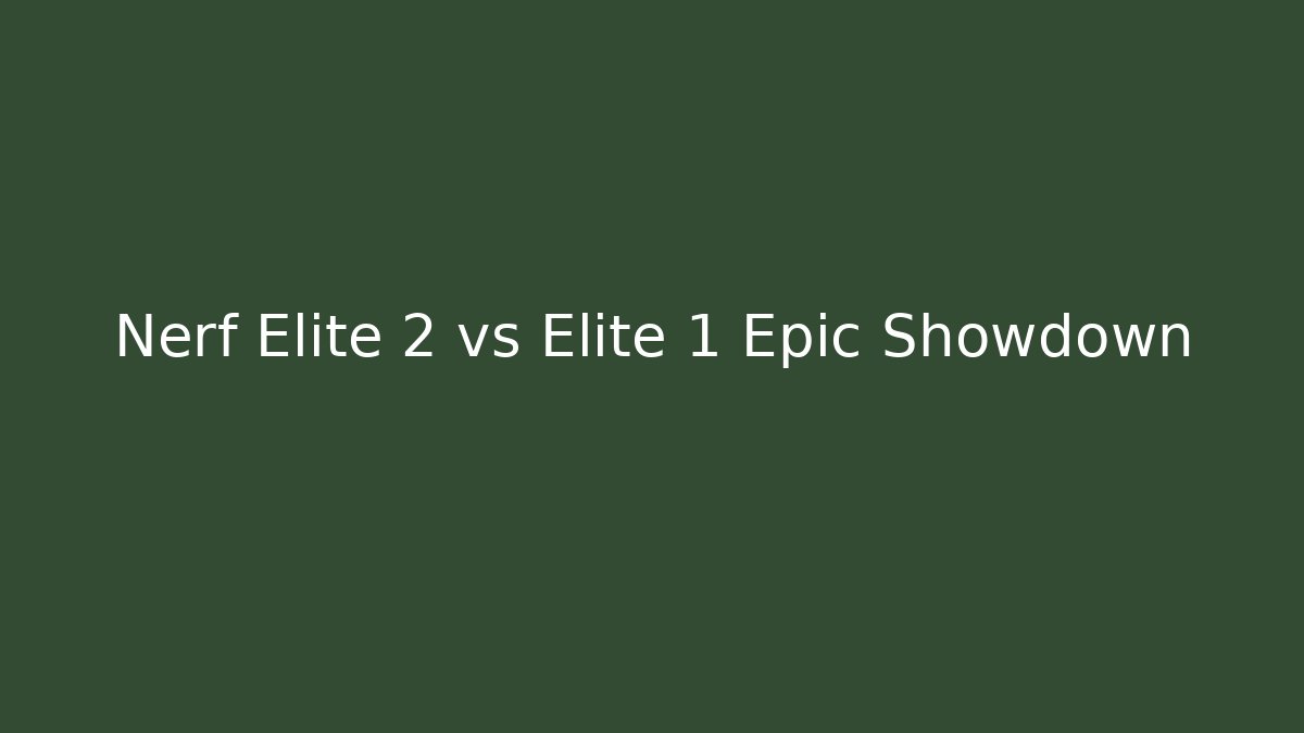 Nerf Elite 2 vs Elite 1 Epic Showdown