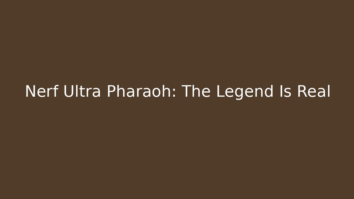 Nerf Ultra Pharaoh: The Legend Is Real