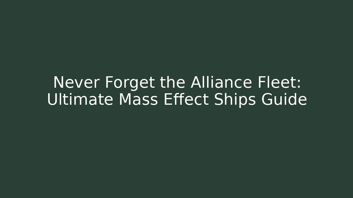 Never Forget the Alliance Fleet: Ultimate Mass Effect Ships Guide