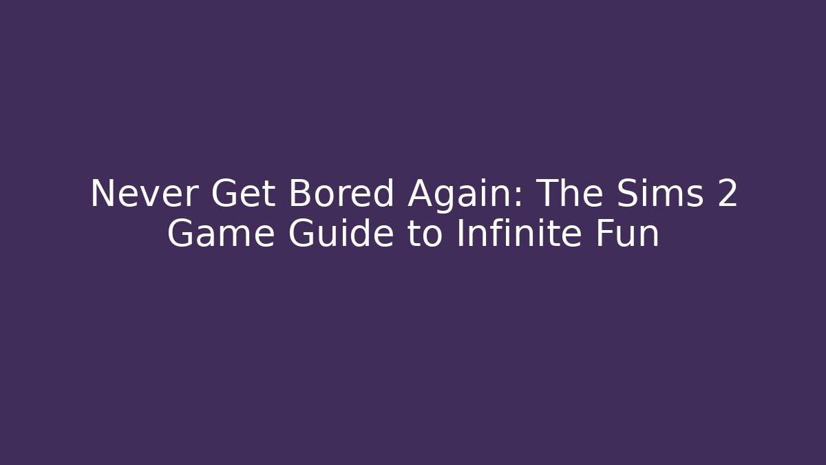 Never Get Bored Again: The Sims 2 Game Guide to Infinite Fun