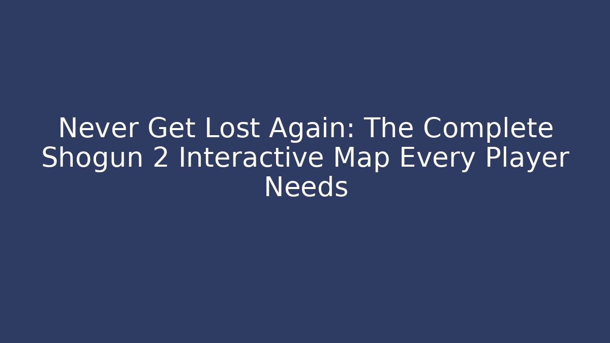 Never Get Lost Again: The Complete Shogun 2 Interactive Map Every Player Needs - Felix Cat Insurance
