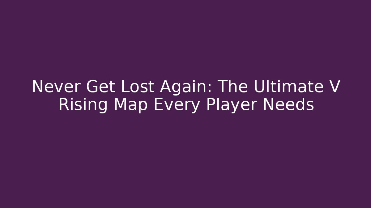 Never Get Lost Again: The Ultimate V Rising Map Every Player Needs