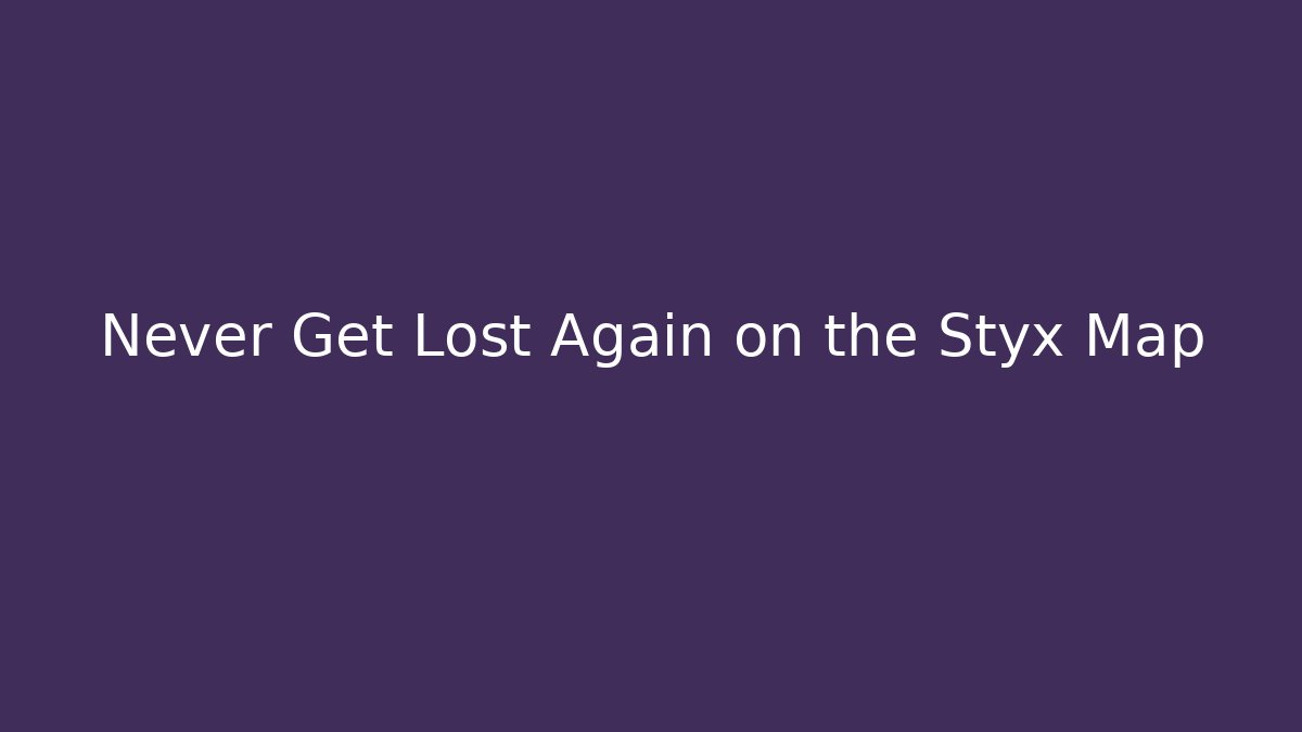 Never Get Lost Again on the Styx Map