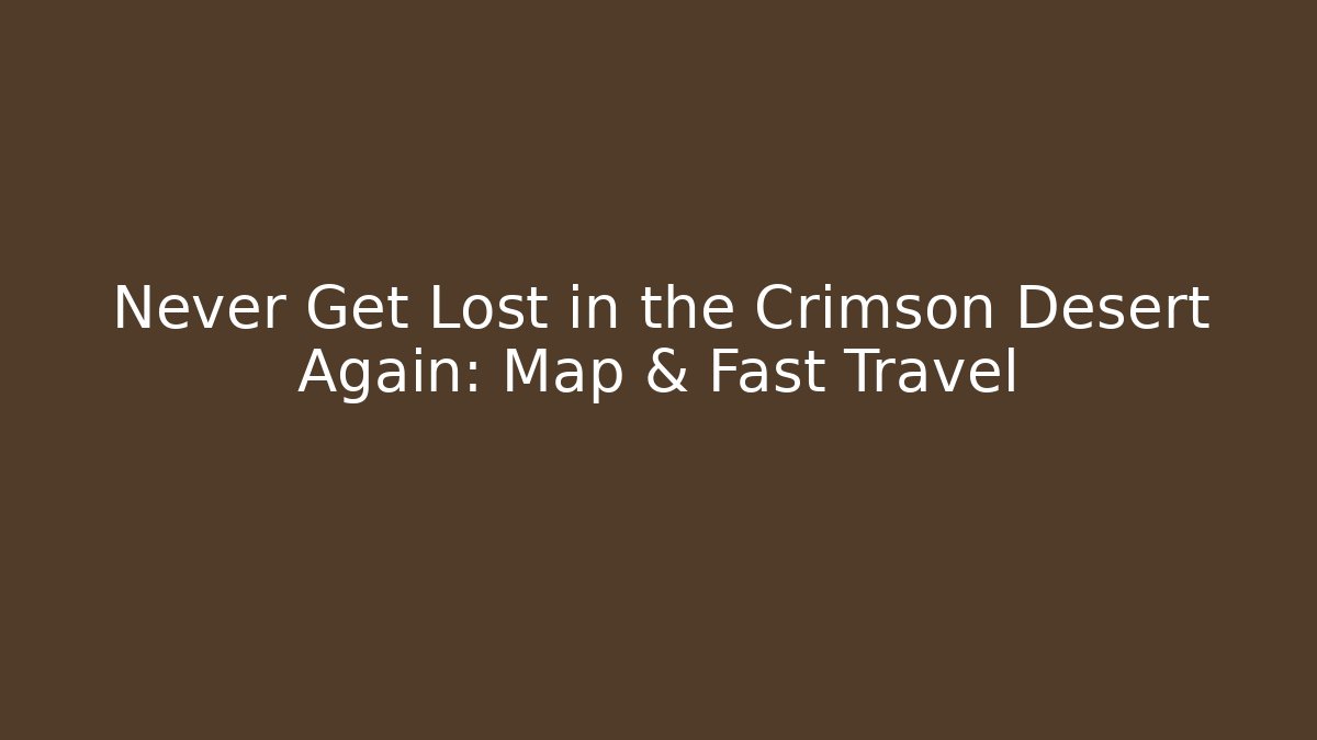 Never Get Lost in the Crimson Desert Again: Map & Fast Travel