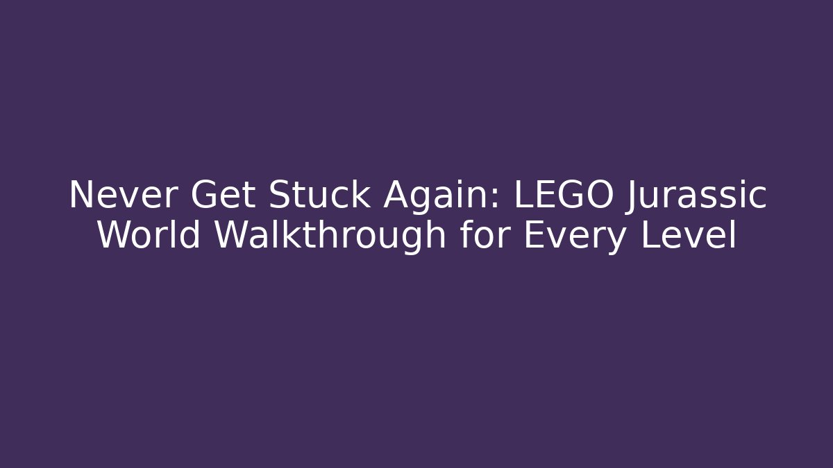 Never Get Stuck Again: LEGO Jurassic World Walkthrough for Every Level