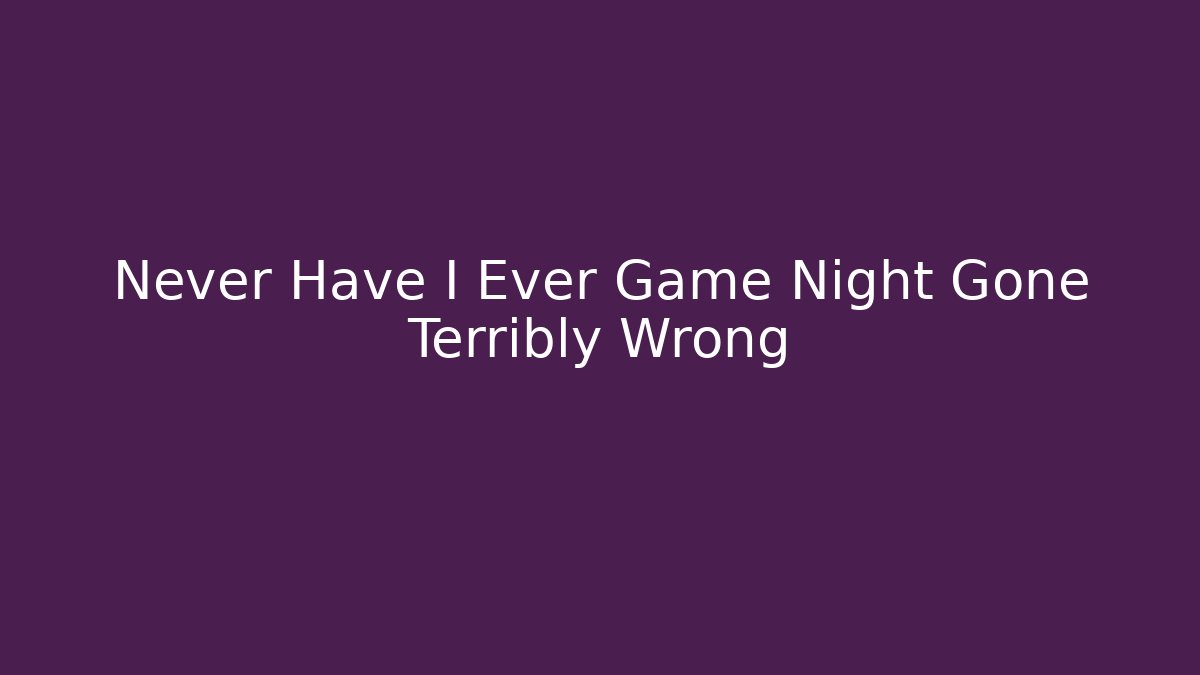 Never Have I Ever Game Night Gone Terribly Wrong
