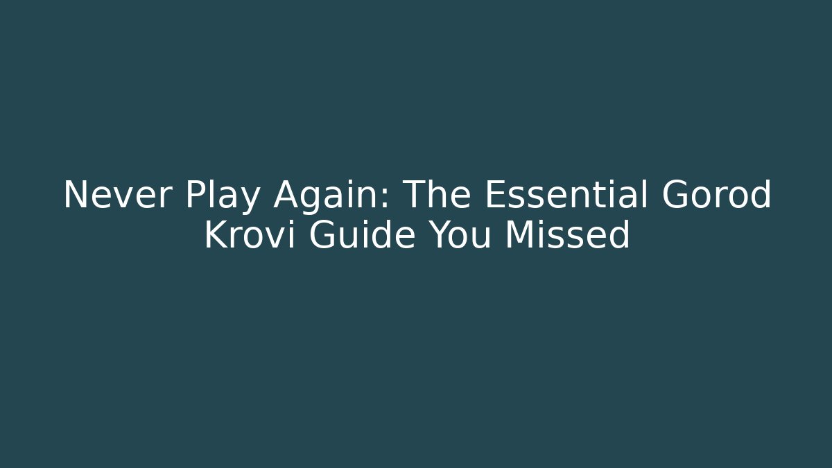 Never Play Again: The Essential Gorod Krovi Guide You Missed