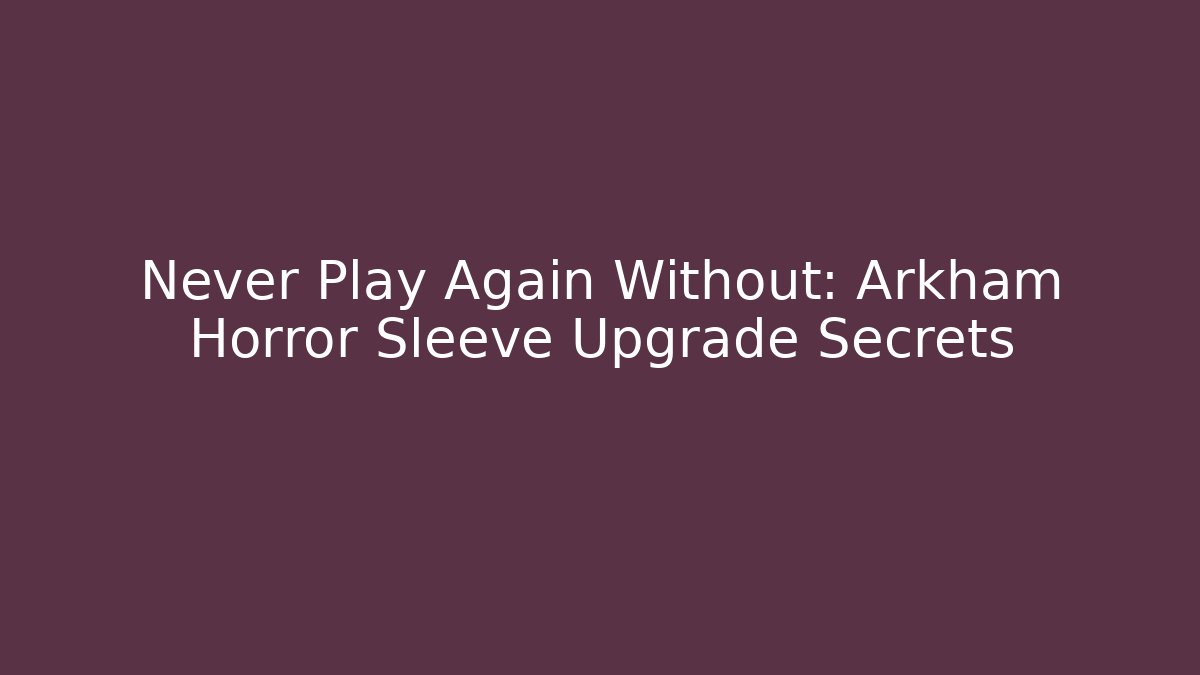 Never Play Again Without: Arkham Horror Sleeve Upgrade Secrets