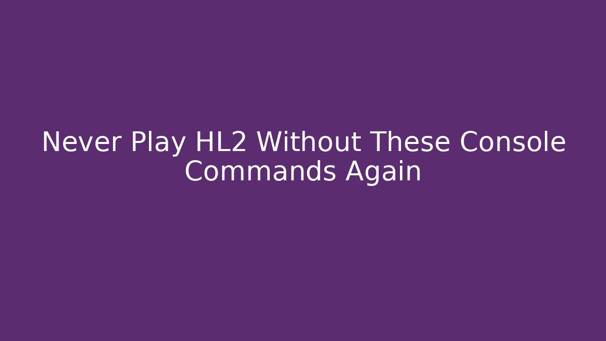 Never Play HL2 Without These Console Commands Again