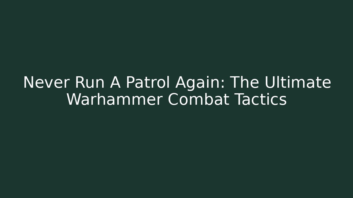Never Run A Patrol Again: The Ultimate Warhammer Combat Tactics