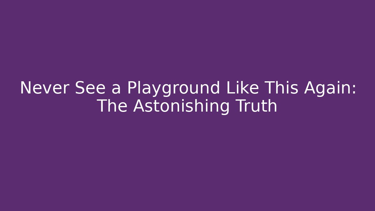 Never See a Playground Like This Again: The Astonishing Truth