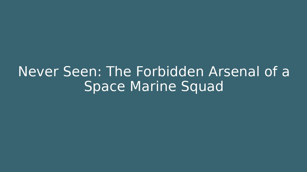 Never Seen: The Forbidden Arsenal of a Space Marine Squad
