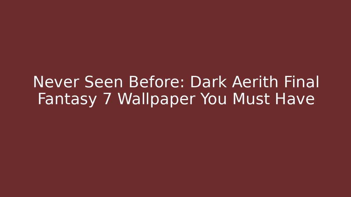 Never Seen Before: Dark Aerith Final Fantasy 7 Wallpaper You Must Have