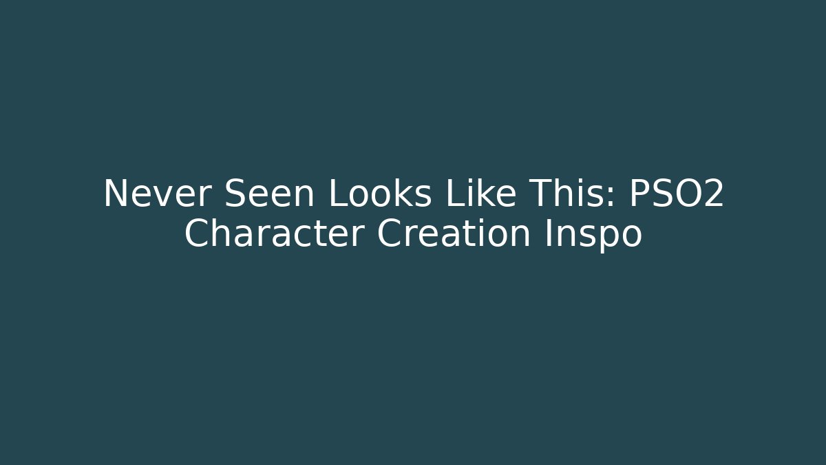 Never Seen Looks Like This: PSO2 Character Creation Inspo